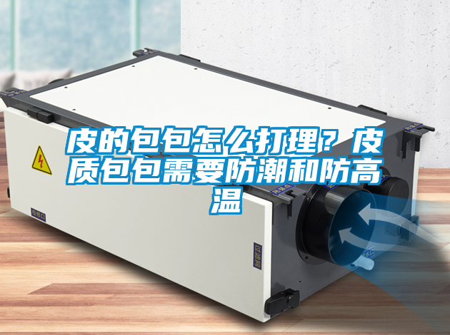 皮的包包怎么打理？皮质包包需要防潮和防高温