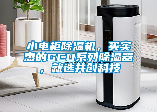 小电柜除湿机，买实惠的GCU系列除湿器，就选共创科技