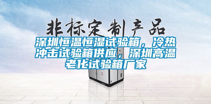 深圳恒温恒湿试验箱，冷热冲击试验箱供应，深圳高温老化试验箱厂家