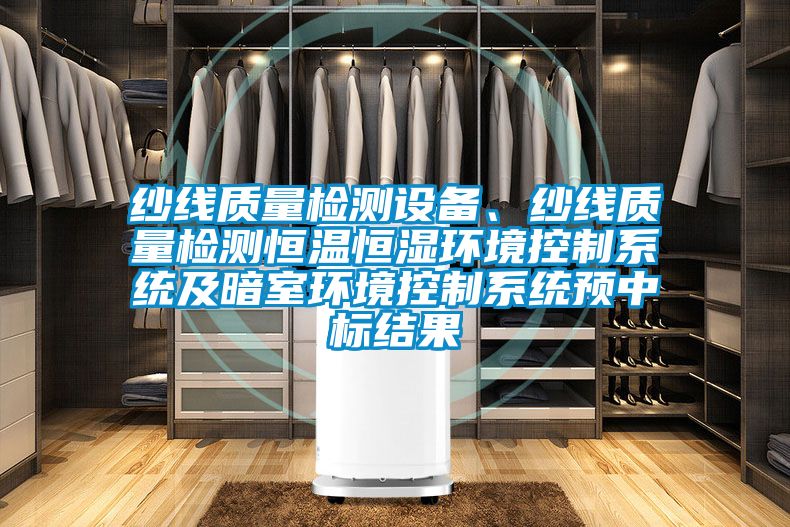 紗線質(zhì)量檢測(cè)設(shè)備、紗線質(zhì)量檢測(cè)恒溫恒濕環(huán)境控制系統(tǒng)及暗室環(huán)境控制系統(tǒng)預(yù)中標(biāo)結(jié)果