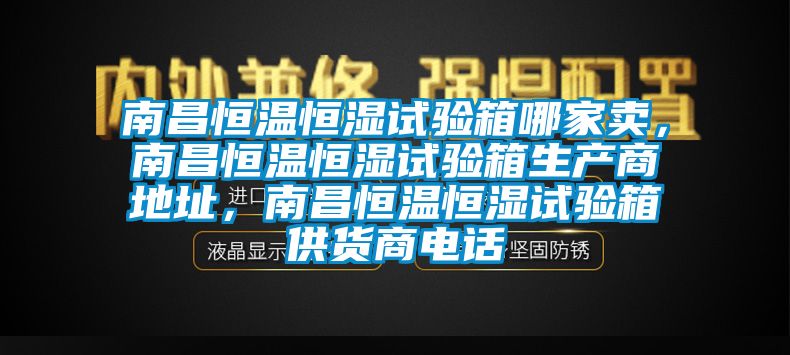 南昌恒温恒湿试验箱哪家卖，南昌恒温恒湿试验箱生产商地址，南昌恒温恒湿试验箱供货商电话