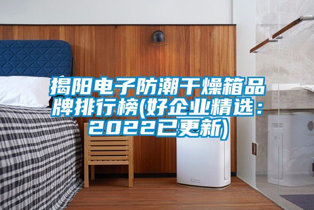 揭阳电子防潮干燥箱品牌排行榜(好企业精?。?022已更新)