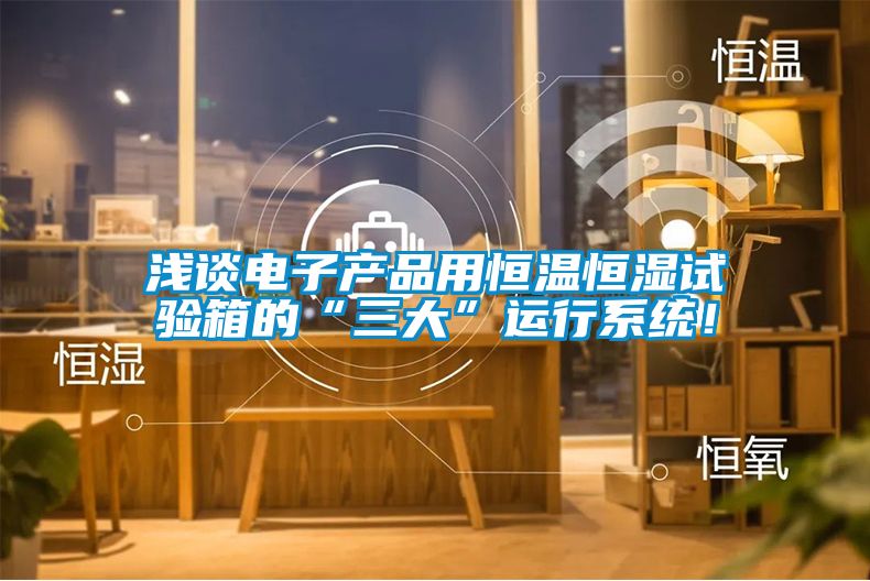 浅谈电子产品用恒温恒湿试验箱的“三大”运行系统！