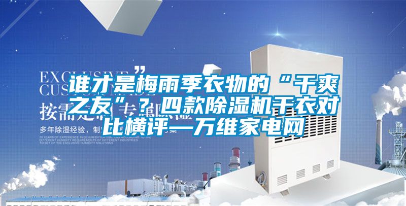 谁才是梅雨季衣物的“干爽之友”？四款除湿机干衣对比横评—万维家电网