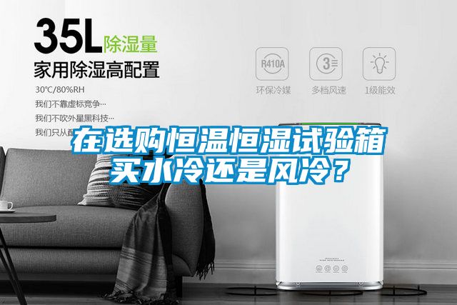在选购恒温恒湿试验箱买水冷还是风冷？