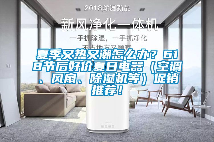 夏季又热又潮怎么办？618节后好价夏日电器（空调、风扇、除湿机等）促销推荐！