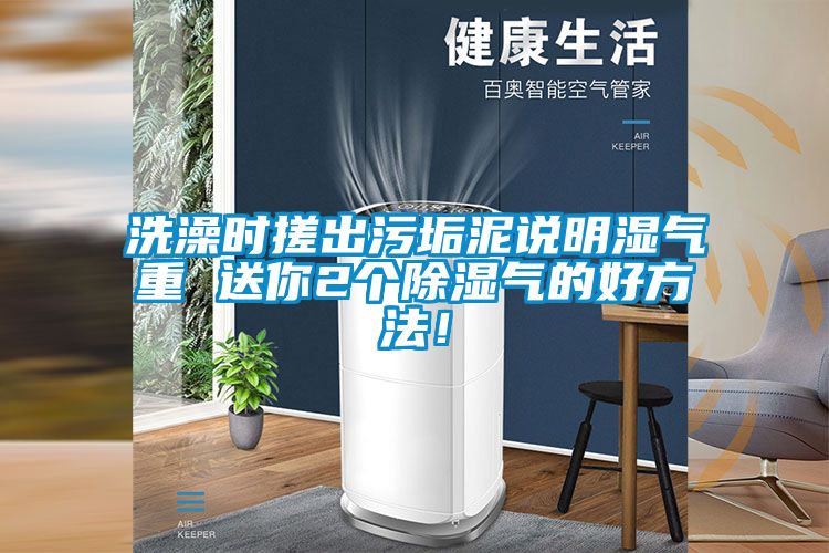 洗澡时搓出污垢泥说明湿气重 送你2个除湿气的好方法！