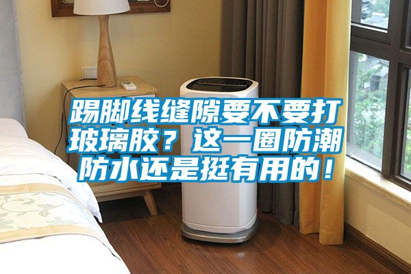 踢脚线缝隙要不要打玻璃胶？这一圈防潮防水还是挺有用的！