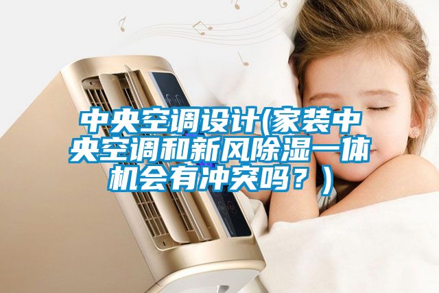 中央空调设计(家装中央空调和新风除湿一体机会有冲突吗？)