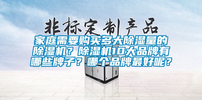 家庭需要購(gòu)買多大除濕量的除濕機(jī)？除濕機(jī)10大品牌有哪些牌子？哪個(gè)品牌最好呢？