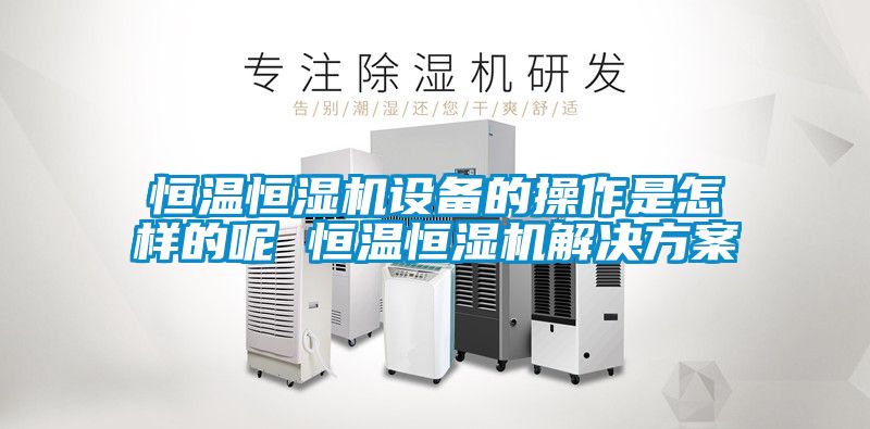 恒温恒湿机设备的操作是怎样的呢 恒温恒湿机解决方案