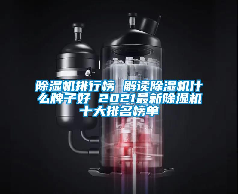 除湿机排行榜 解读除湿机什么牌子好 2021最新除湿机十大排名榜单