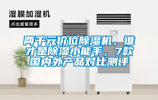 两千元价位除湿机，谁才是除湿小能手，7款国内外产品对比测评