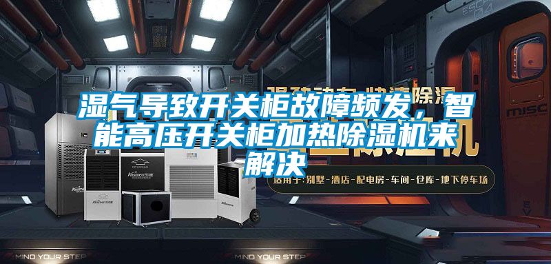 湿气导致开关柜故障频发，智能高压开关柜加热除湿机来解决