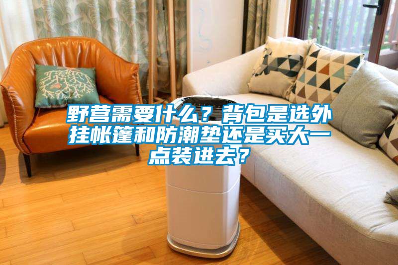 野营需要什么？背包是选外挂帐篷和防潮垫还是买大一点装进去？