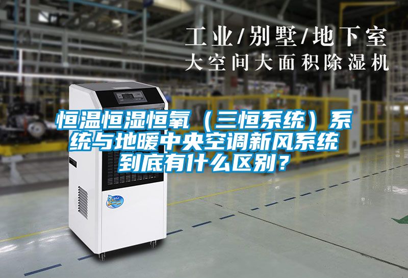 恒温恒湿恒氧（三恒系统）系统与地暖中央空调新风系统到底有什么区别？