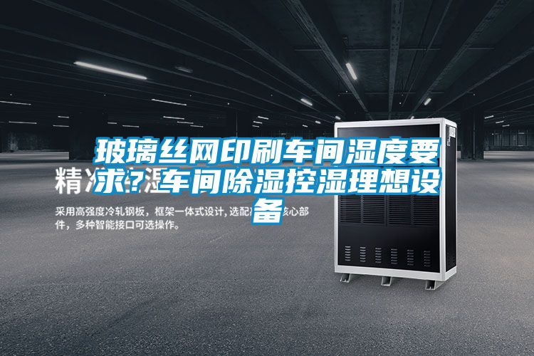 玻璃丝网印刷车间湿度要求？车间除湿控湿理想设备