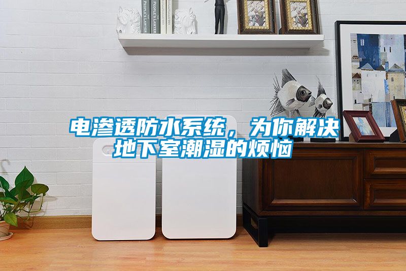 电渗透防水系统，为你解决地下室潮湿的烦恼