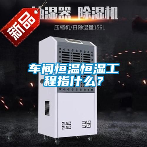 车间恒温恒湿工程指什么？