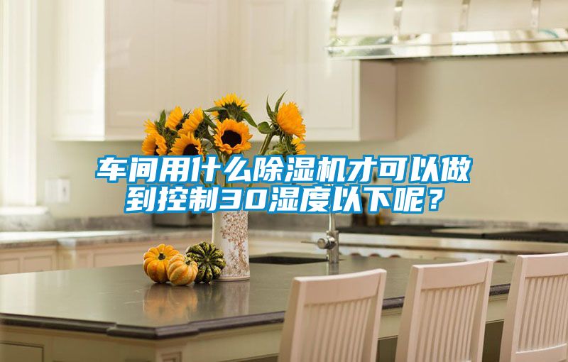 车间用什么除湿机才可以做到控制30湿度以下呢？