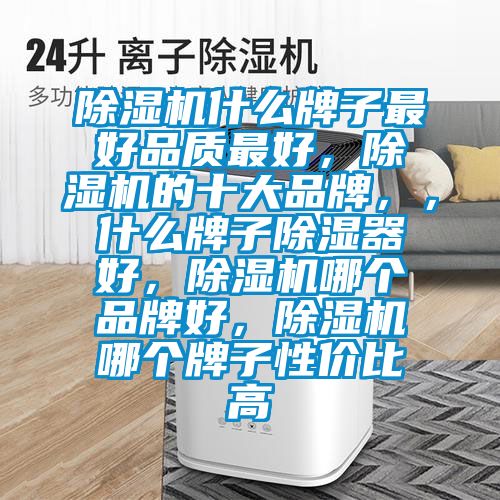 除湿机什么牌子最好品质最好，除湿机的十大品牌，，什么牌子除湿器好，除湿机哪个品牌好，除湿机哪个牌子性价比高