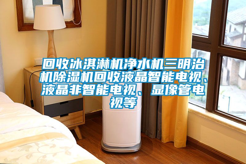 回收冰淇淋机净水机三明治机除湿机回收液晶智能电视、液晶非智能电视、显像管电视等