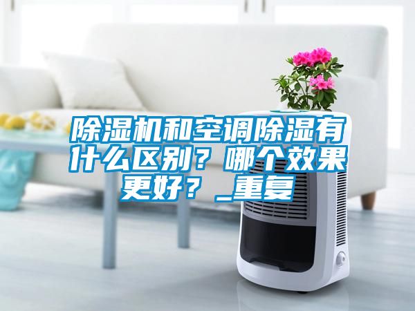除湿机和空调除湿有什么区别？哪个效果更好？_重复