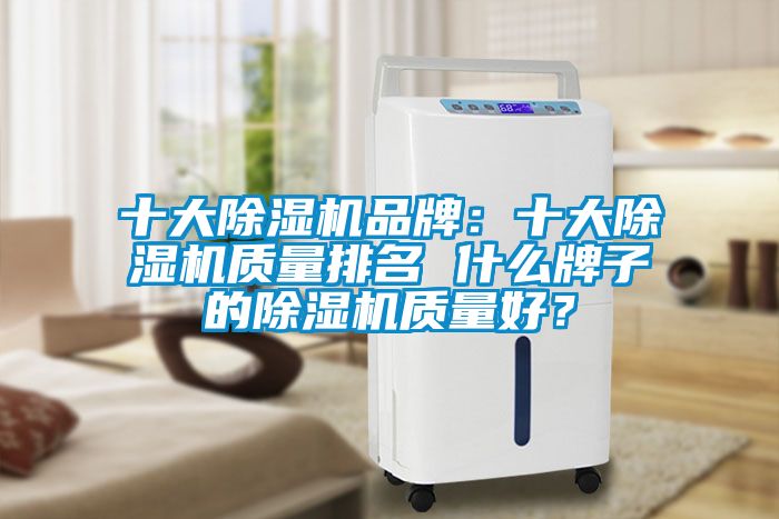 十大除湿机品牌：十大除湿机质量排名 什么牌子的除湿机质量好？