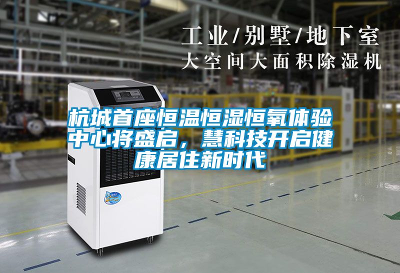 杭城首座恒温恒湿恒氧体验中心将盛启，慧科技开启健康居住新时代