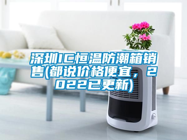 深圳IC恒温防潮箱销售(都说价格便宜，2022已更新)