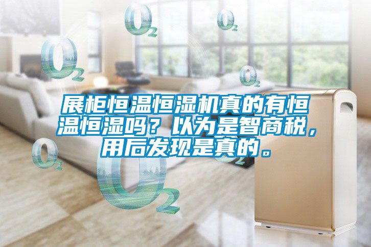 展柜恒温恒湿机真的有恒温恒湿吗？以为是智商税，用后发现是真的。