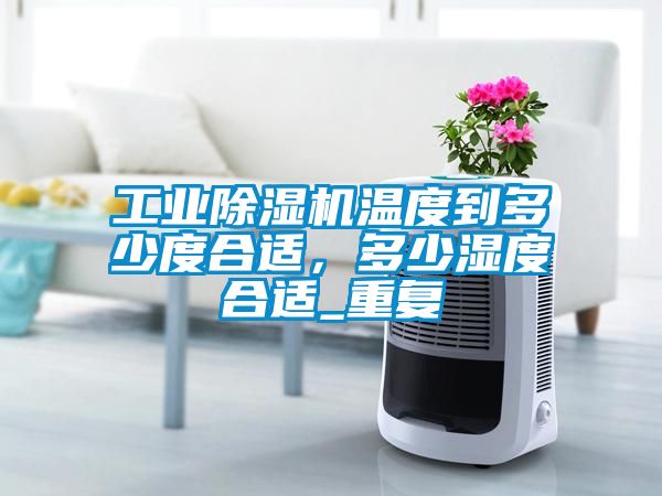 工业除湿机温度到多少度合适，多少湿度合适_重复