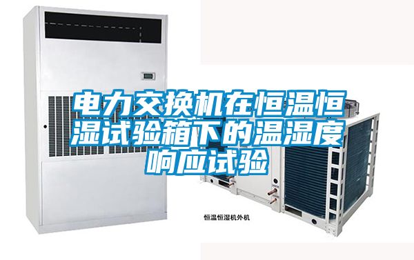 电力交换机在恒温恒湿试验箱下的温湿度响应试验