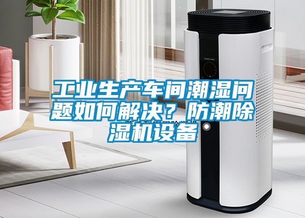 工业生产车间潮湿问题如何解决？防潮除湿机设备
