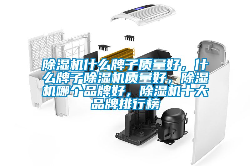 除湿机什么牌子质量好，什么牌子除湿机质量好，除湿机哪个品牌好，除湿机十大品牌排行榜