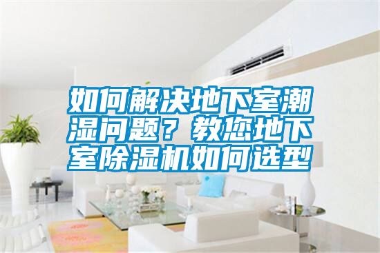 如何解决地下室潮湿问题？教您地下室除湿机如何选型