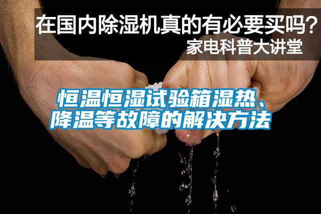 恒温恒湿试验箱湿热、降温等故障的解决方法