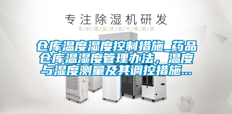 仓库温度湿度控制措施_药品仓库温湿度管理办法，温度与湿度测量及其调控措施...