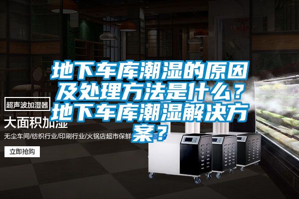 地下车库潮湿的原因及处理方法是什么？地下车库潮湿解决方案？