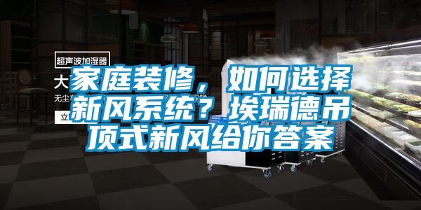 家庭装修，如何选择新风系统？埃瑞德吊顶式新风给你答案