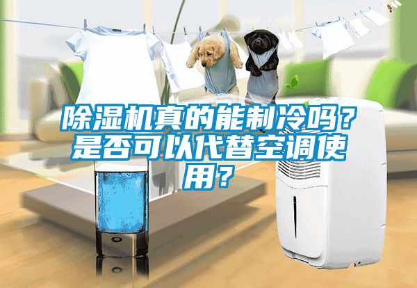除湿机真的能制冷吗？是否可以代替空调使用？