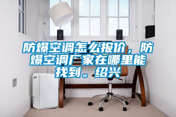 防爆空调怎么报价，防爆空调厂家在哪里能找到。绍兴