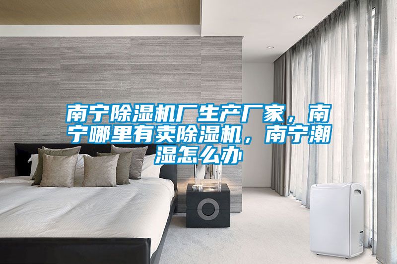 南宁除湿机厂生产厂家，南宁哪里有卖除湿机，南宁潮湿怎么办