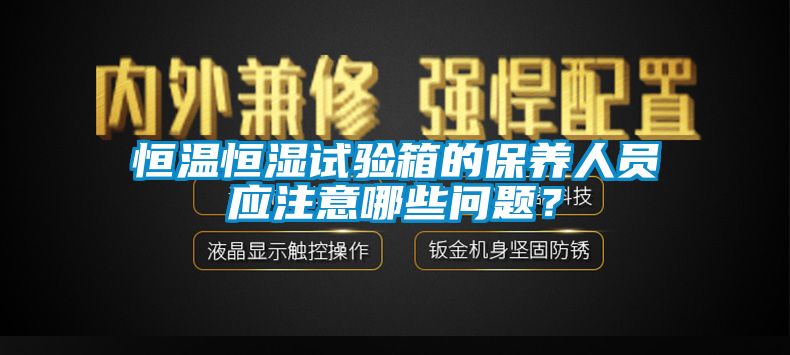 恒温恒湿试验箱的保养人员应注意哪些问题？