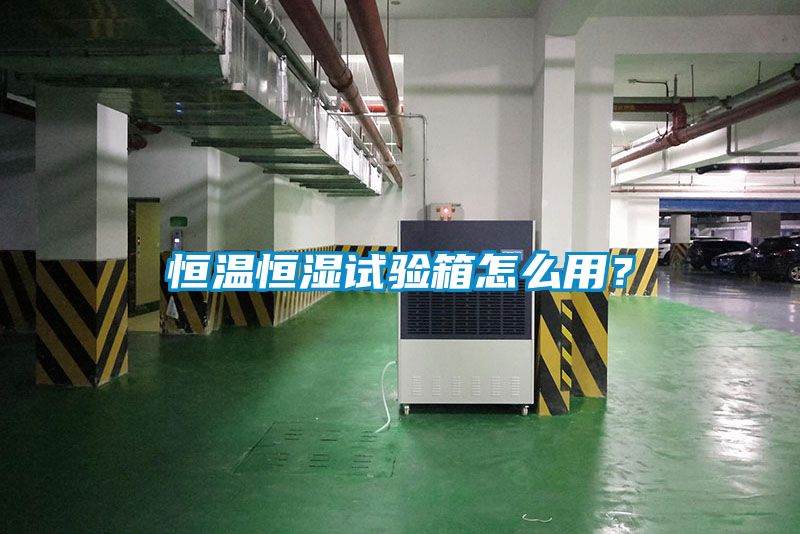 恒温恒湿试验箱怎么用？