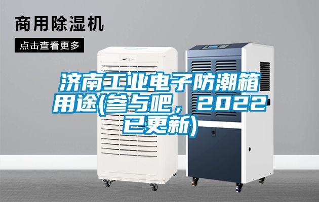 济南工业电子防潮箱用途(参与吧，2022已更新)