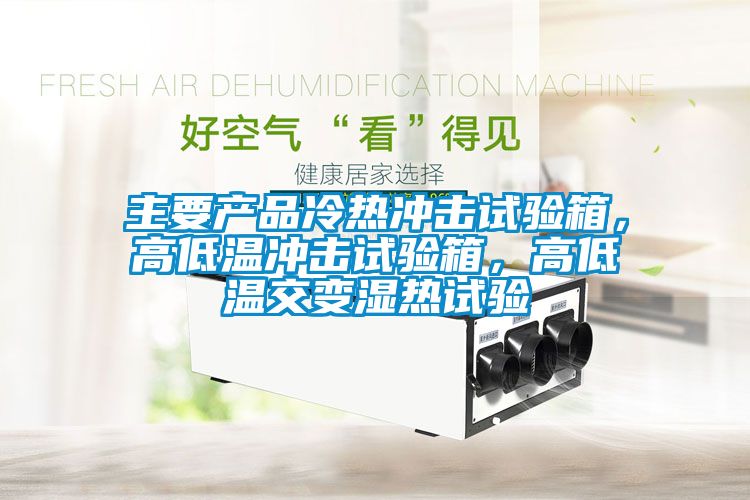 主要产品冷热冲击试验箱，高低温冲击试验箱，高低温交变湿热试验
