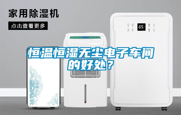 恒温恒湿无尘电子车间的好处？