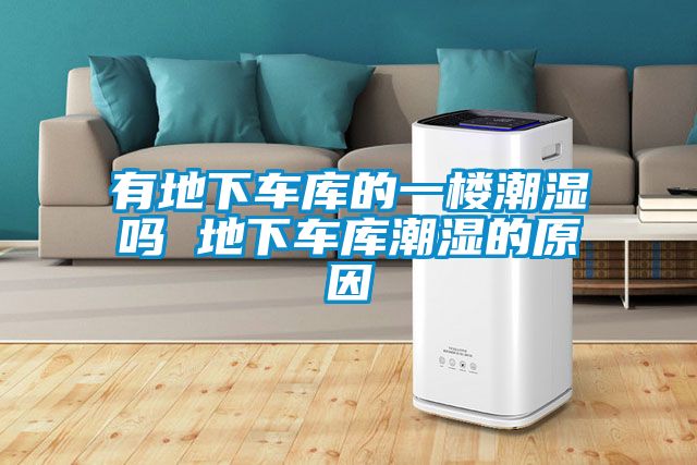 有地下车库的一楼潮湿吗 地下车库潮湿的原因
