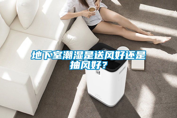 地下室潮湿是送风好还是抽风好？